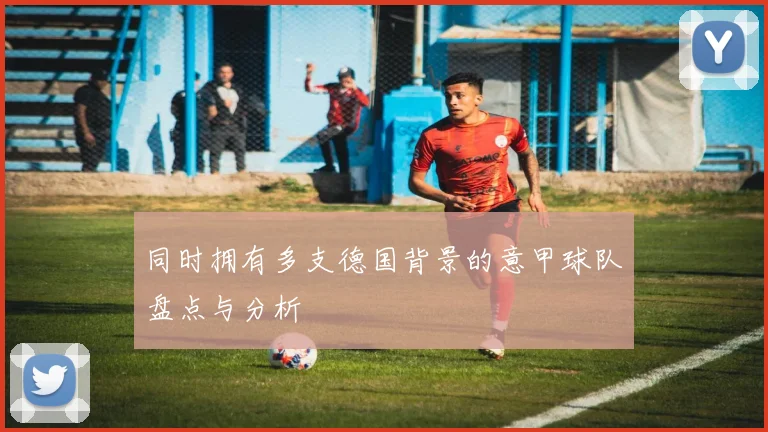 同时拥有多支德国背景的意甲球队盘点与分析