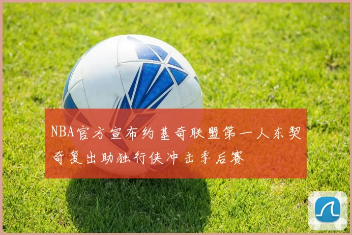 NBA官方宣布约基奇联盟第一人东契奇复出助独行侠冲击季后赛