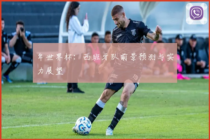 年世界杯：西班牙队前景预测与实力展望