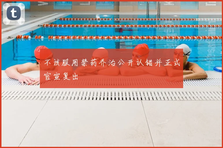 不该服用禁药乔治公开认错并正式官宣复出
