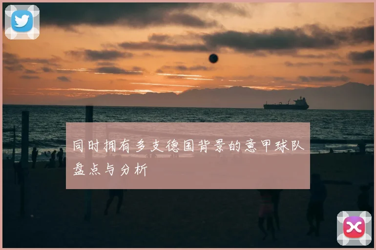 同时拥有多支德国背景的意甲球队盘点与分析