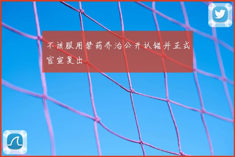 不该服用禁药乔治公开认错并正式官宣复出