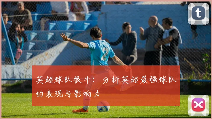 英超球队很牛：分析英超最强球队的表现与影响力