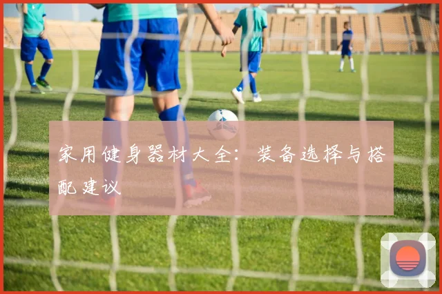 家用健身器材大全：装备选择与搭配建议