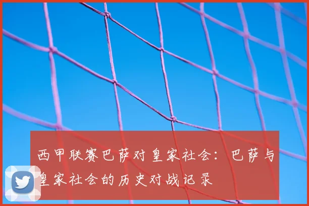 西甲联赛巴萨对皇家社会：巴萨与皇家社会的历史对战记录